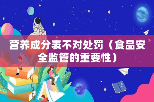 營養(yǎng)成分表不對處罰（食品安全監(jiān)管的重要性）
