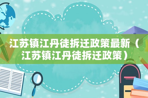 江蘇鎮(zhèn)江丹徒拆遷政策最新（江蘇鎮(zhèn)江丹徒拆遷政策）