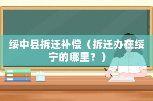 綏中縣拆遷補償（拆遷辦在綏寧的哪里？）
