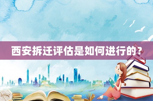 西安拆遷評(píng)估是如何進(jìn)行的？
