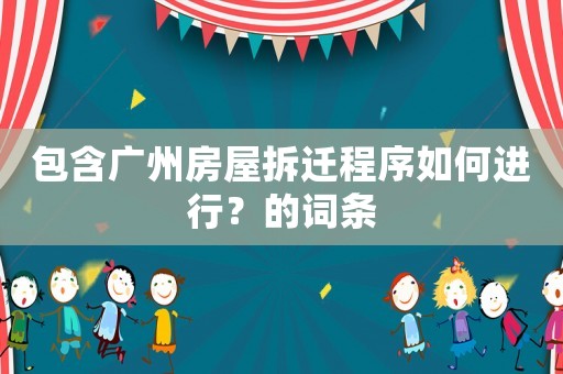 包含廣州房屋拆遷程序如何進(jìn)行？的詞條