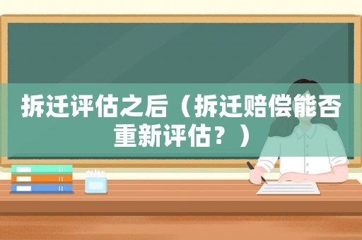 拆遷評(píng)估之后（拆遷賠償能否重新評(píng)估？）