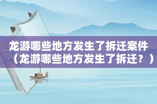 龍游哪些地方發生了拆遷案件（龍游哪些地方發生了拆遷？）