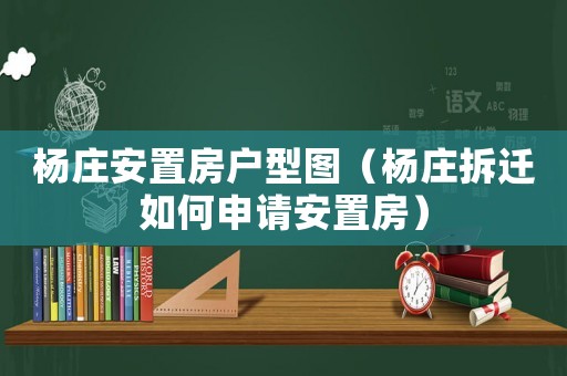 楊莊安置房戶型圖（楊莊拆遷如何申請安置房）