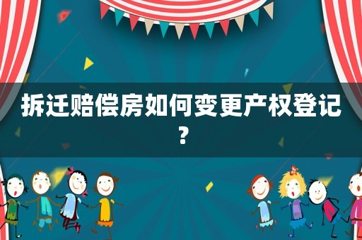 拆遷賠償房如何變更產權登記？
