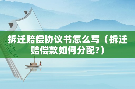 拆遷賠償協議書怎么寫（拆遷賠償款如何分配?）