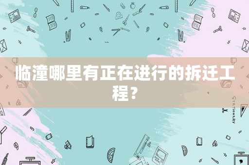 臨潼哪里有正在進(jìn)行的拆遷工程？