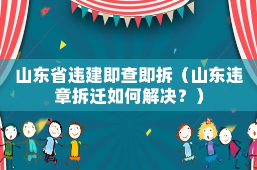 山東省違建即查即拆（山東違章拆遷如何解決？）