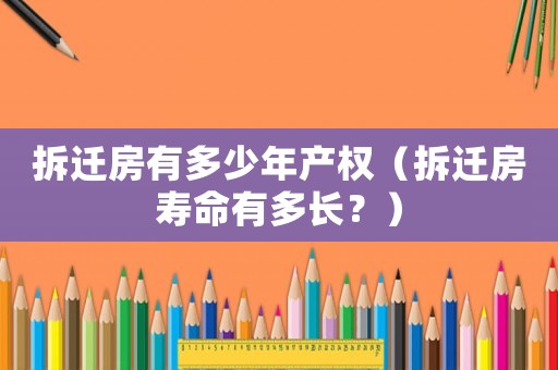 拆遷房有多少年產權（拆遷房壽命有多長？）