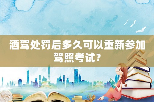 酒駕處罰后多久可以重新參加駕照考試？