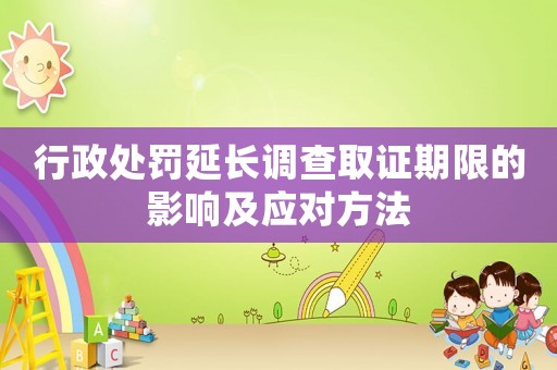 行政處罰延長(zhǎng)調(diào)查取證期限的影響及應(yīng)對(duì)方法