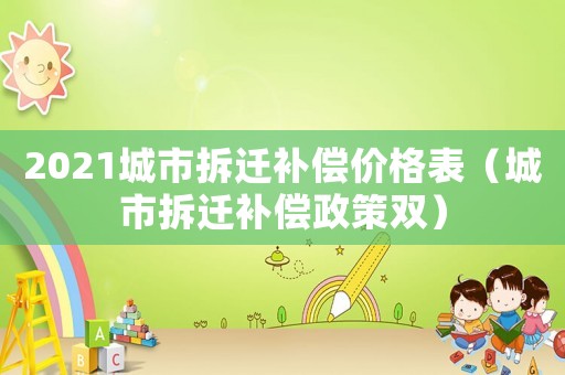 2021城市拆遷補償價格表（城市拆遷補償政策雙）