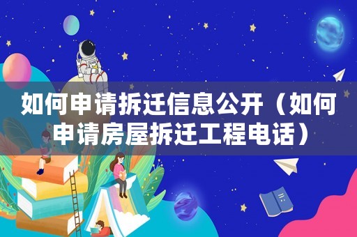 如何申請拆遷信息公開（如何申請房屋拆遷工程電話）