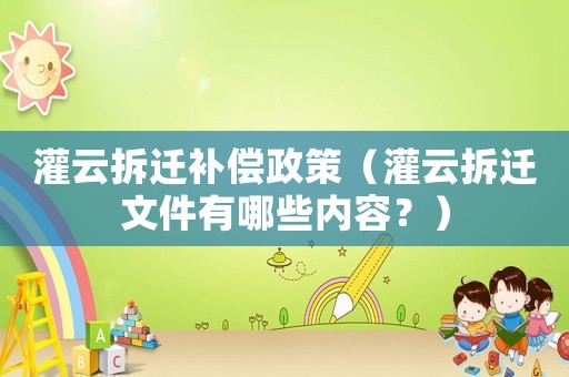 灌云拆遷補償政策（灌云拆遷文件有哪些內容？）