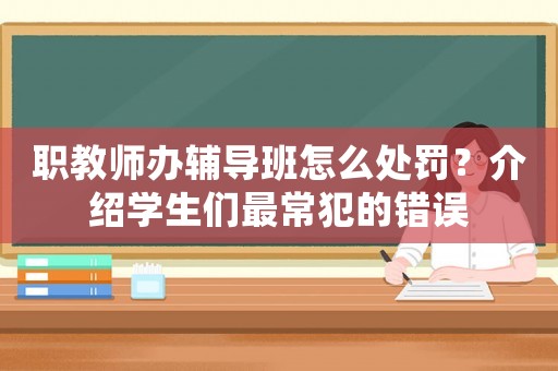 職教師辦輔導班怎么處罰？介紹學生們最常犯的錯誤