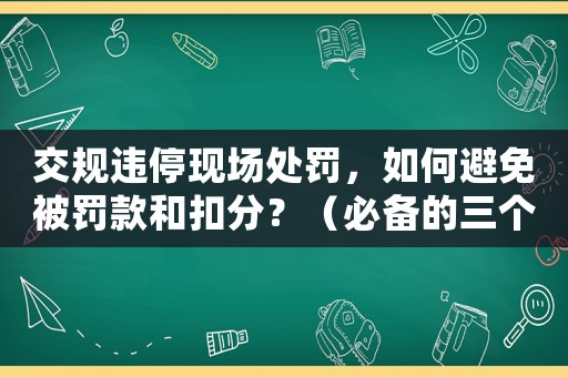 交規違停現場處罰，如何避免被罰款和扣分？（必備的三個方法）