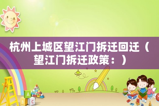 杭州上城區(qū)望江門拆遷回遷（望江門拆遷政策：）