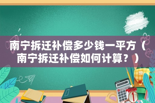 南寧拆遷補償多少錢一平方（南寧拆遷補償如何計算？）
