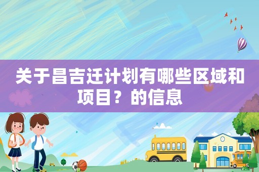 關(guān)于昌吉遷計(jì)劃有哪些區(qū)域和項(xiàng)目？的信息