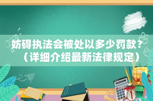 妨礙執(zhí)法會被處以多少罰款？（詳細(xì)介紹最新法律規(guī)定）