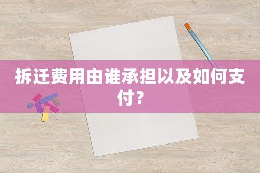拆遷費用由誰承擔以及如何支付？