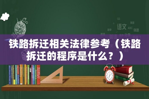 鐵路拆遷相關法律參考（鐵路拆遷的程序是什么？）