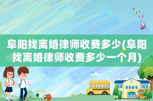 阜陽找離婚律師收費多少(阜陽找離婚律師收費多少一個月)
