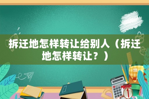 拆遷地怎樣轉(zhuǎn)讓給別人（拆遷地怎樣轉(zhuǎn)讓？）
