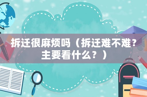 拆遷很麻煩嗎（拆遷難不難？主要看什么？）