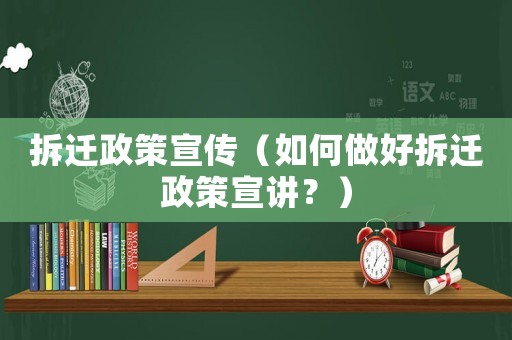 拆遷政策宣傳（如何做好拆遷政策宣講？）
