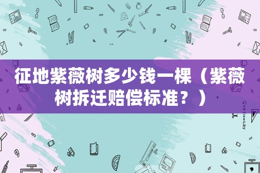 征地紫薇樹多少錢一棵（紫薇樹拆遷賠償標準？）