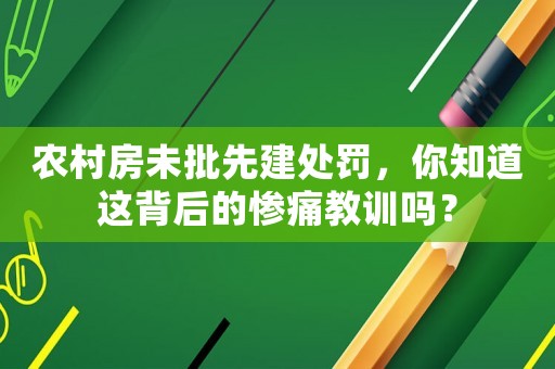 農(nóng)村房未批先建處罰，你知道這背后的慘痛教訓(xùn)嗎？