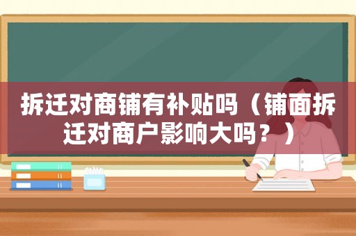 拆遷對商鋪有補貼嗎（鋪面拆遷對商戶影響大嗎？）