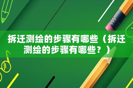拆遷測繪的步驟有哪些（拆遷測繪的步驟有哪些？）