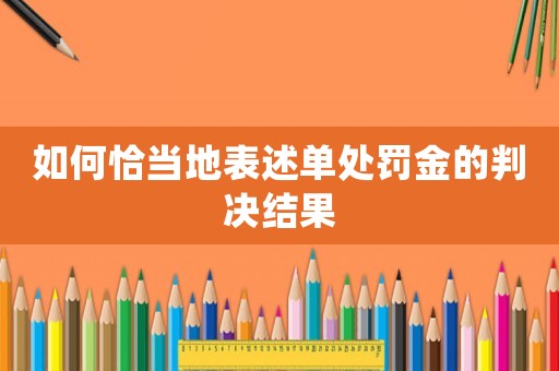 如何恰當地表述單處罰金的判決結果