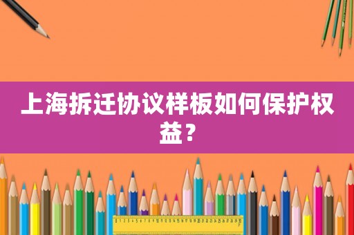 上海拆遷協議樣板如何保護權益？
