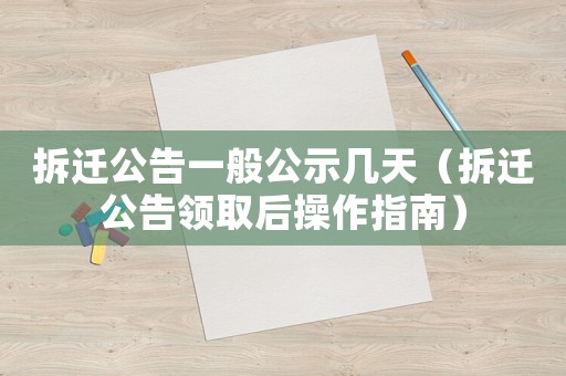 拆遷公告一般公示幾天（拆遷公告領取后操作指南）