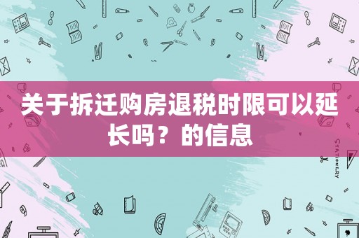 關于拆遷購房退稅時限可以延長嗎？的信息