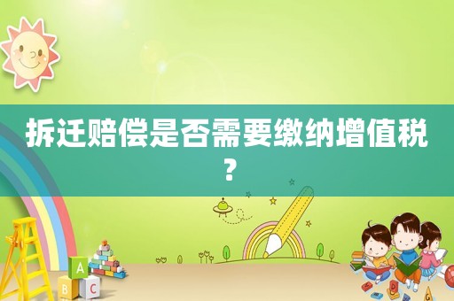拆遷賠償是否需要繳納增值稅？