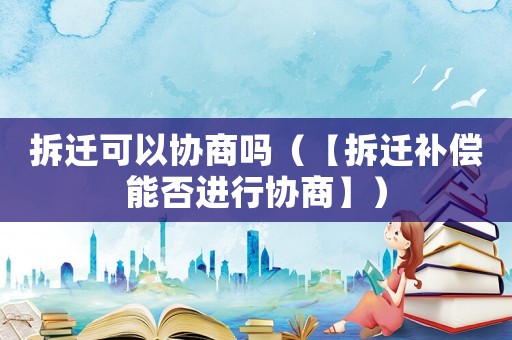 拆遷可以協商嗎（【拆遷補償能否進行協商】）