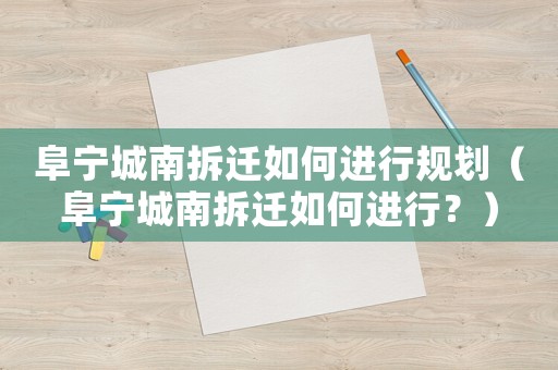 阜寧城南拆遷如何進行規劃（阜寧城南拆遷如何進行？）