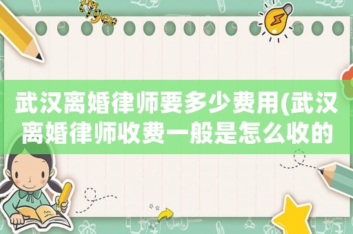 武漢離婚律師要多少費用(武漢離婚律師收費一般是怎么收的)