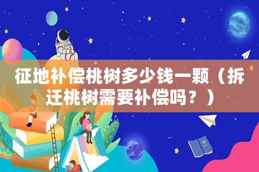征地補償桃樹多少錢一顆（拆遷桃樹需要補償嗎？）