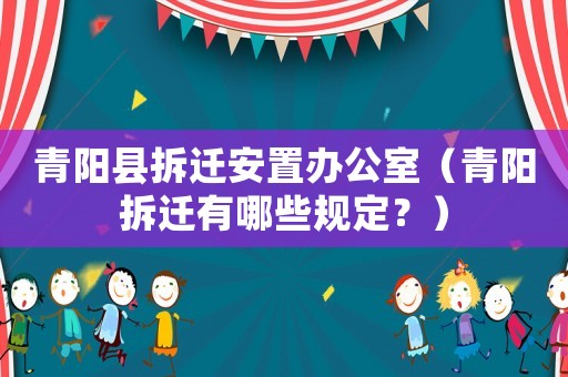 青陽(yáng)縣拆遷安置辦公室（青陽(yáng)拆遷有哪些規(guī)定？）