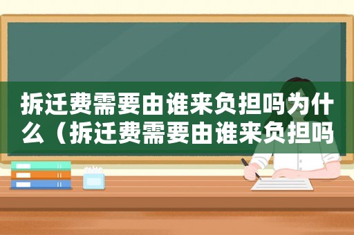 拆遷費需要由誰來負擔嗎為什么（拆遷費需要由誰來負擔嗎？）