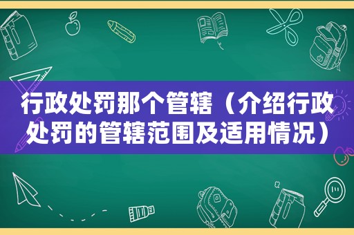 行政處罰那個管轄（介紹行政處罰的管轄范圍及適用情況）