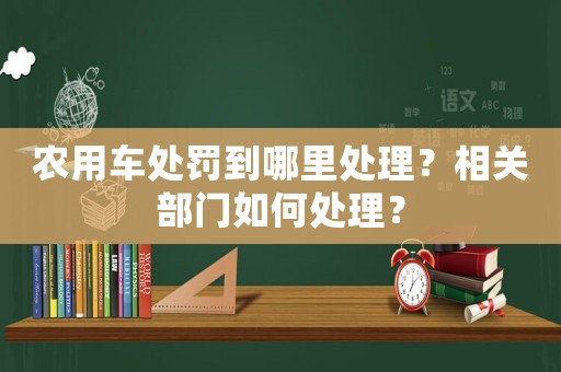 農用車處罰到哪里處理？相關部門如何處理？