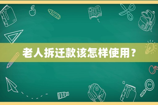 老人拆遷款該怎樣使用？