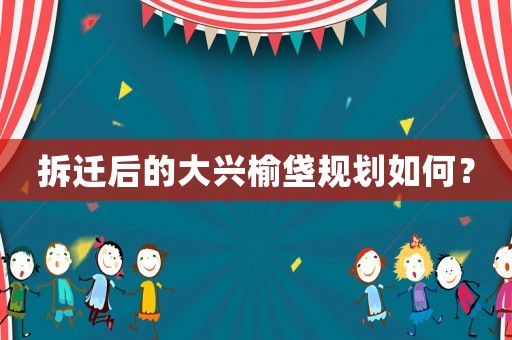 拆遷后的大興榆垡規(guī)劃如何？