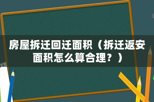 房屋拆遷回遷面積（拆遷返安面積怎么算合理？）